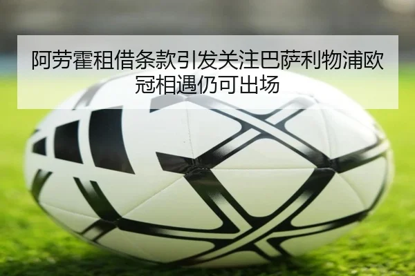 阿劳霍租借条款引发关注巴萨利物浦欧冠相遇仍可出场