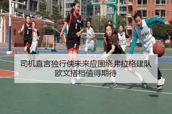 司机直言独行侠未来应围绕弗拉格建队 欧文搭档值得期待